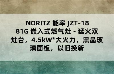 NORITZ 能率 JZT-1881G 嵌入式燃气灶 - 猛火双灶台，4.5kW*大火力，黑晶玻璃面板，以旧换新